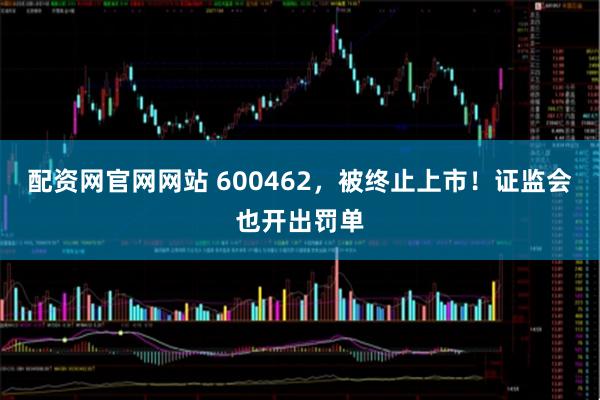 配资网官网网站 600462，被终止上市！证监会也开出罚单