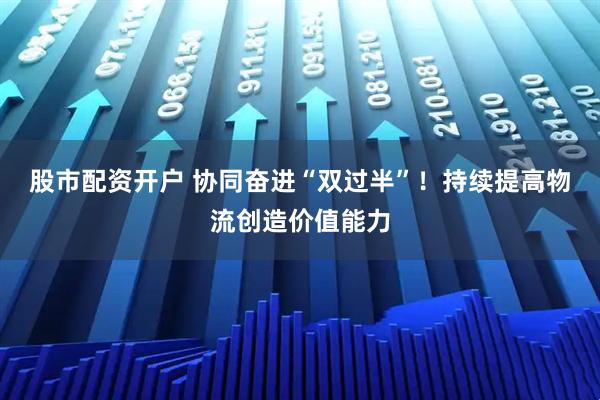股市配资开户 协同奋进“双过半”！持续提高物流创造价值能力