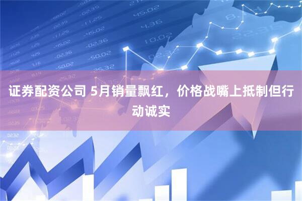 证券配资公司 5月销量飘红，价格战嘴上抵制但行动诚实