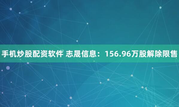 手机炒股配资软件 志晟信息：156.96万股解除限售