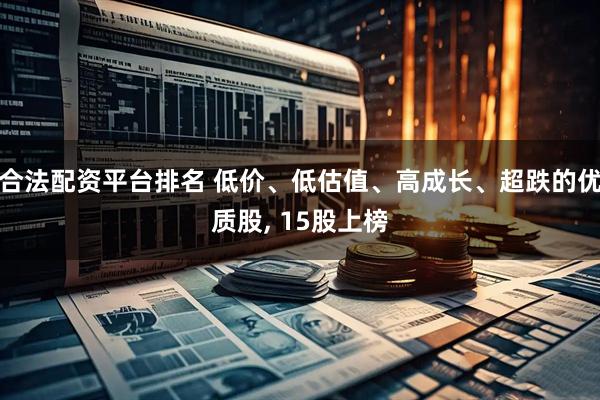 合法配资平台排名 低价、低估值、高成长、超跌的优质股, 15股上榜