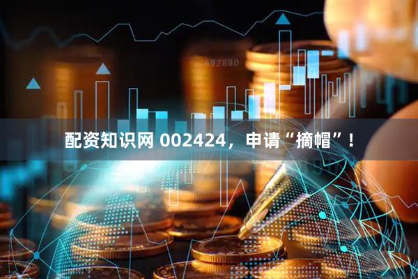 配资知识网 002424，申请“摘帽”！