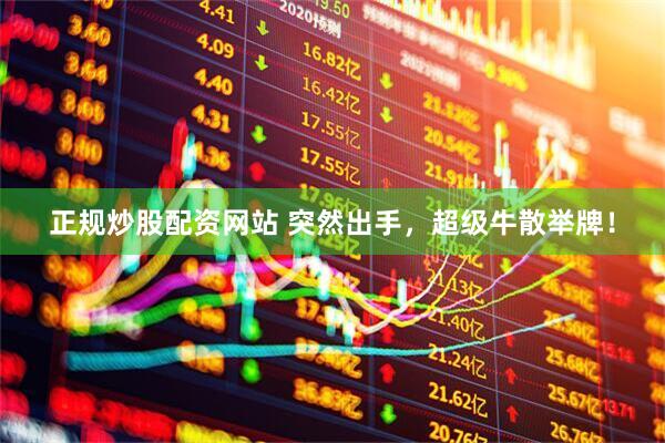 正规炒股配资网站 突然出手，超级牛散举牌！