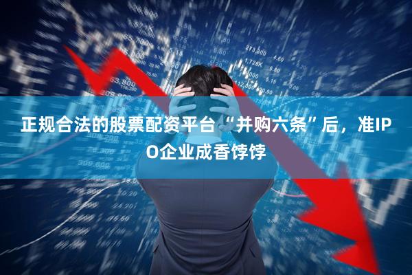 正规合法的股票配资平台 “并购六条”后，准IPO企业成香饽饽
