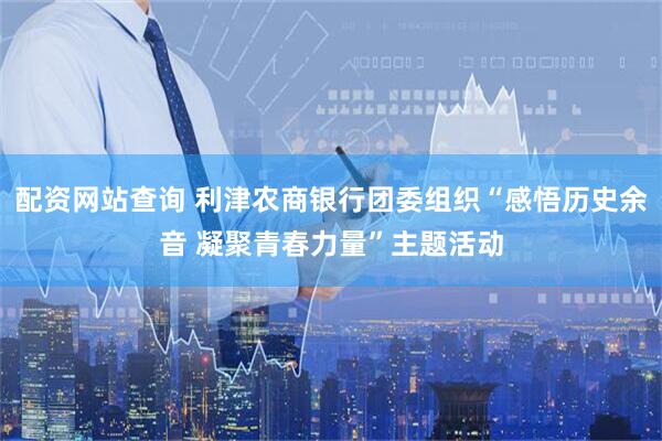 配资网站查询 利津农商银行团委组织“感悟历史余音 凝聚青春力量”主题活动