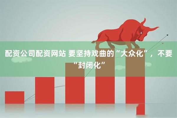 配资公司配资网站 要坚持戏曲的“大众化”，不要“封闭化”