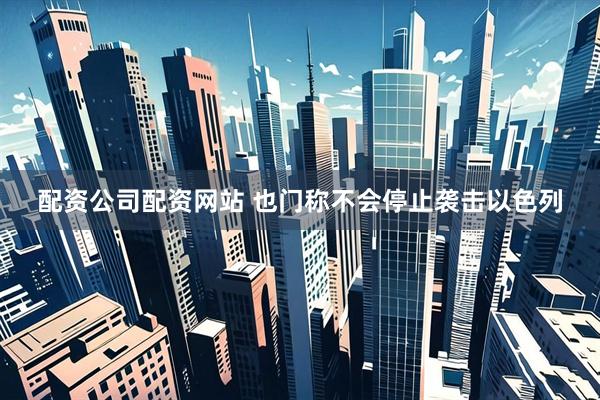 配资公司配资网站 也门称不会停止袭击以色列