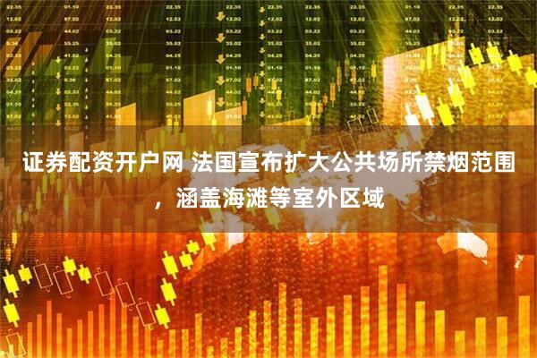 证券配资开户网 法国宣布扩大公共场所禁烟范围，涵盖海滩等室外区域