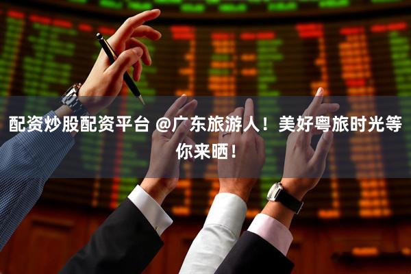 配资炒股配资平台 @广东旅游人！美好粤旅时光等你来晒！