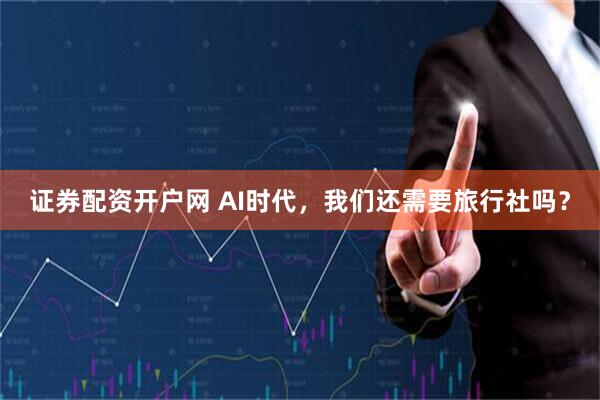 证券配资开户网 AI时代，我们还需要旅行社吗？