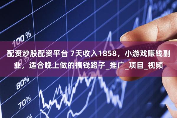配资炒股配资平台 7天收入1858，小游戏赚钱副业，适合晚上做的搞钱路子_推广_项目_视频