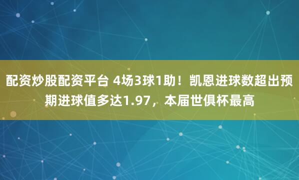配资炒股配资平台 4场3球1助！凯恩进球数超出预期进球值多达1.97，本届世俱杯最高