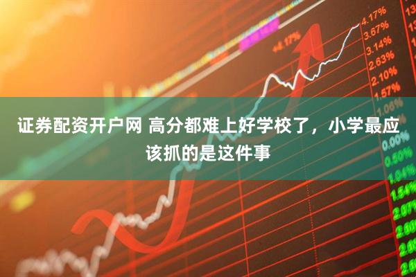 证券配资开户网 高分都难上好学校了，小学最应该抓的是这件事