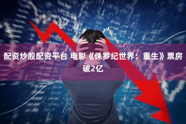 配资炒股配资平台 电影《侏罗纪世界：重生》票房破2亿