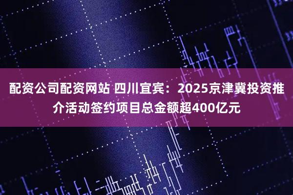 配资公司配资网站 四川宜宾：2025京津冀投资推介活动签约项目总金额超400亿元