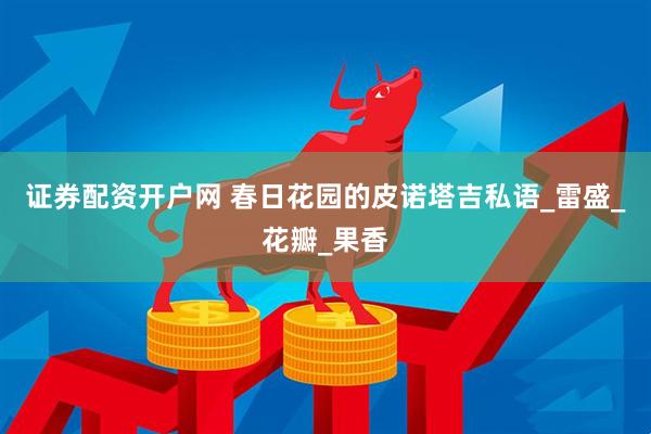 证券配资开户网 春日花园的皮诺塔吉私语_雷盛_花瓣_果香