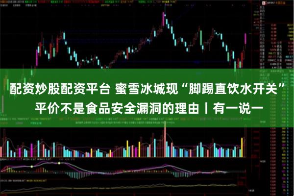 配资炒股配资平台 蜜雪冰城现“脚踢直饮水开关” 平价不是食品安全漏洞的理由丨有一说一