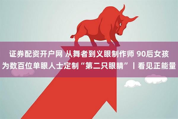 证券配资开户网 从舞者到义眼制作师 90后女孩为数百位单眼人士定制“第二只眼睛”丨看见正能量
