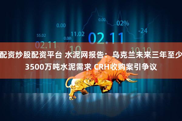 配资炒股配资平台 水泥网报告：乌克兰未来三年至少3500万吨水泥需求 CRH收购案引争议