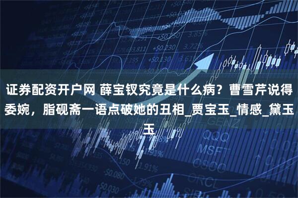 证券配资开户网 薛宝钗究竟是什么病？曹雪芹说得委婉，脂砚斋一语点破她的丑相_贾宝玉_情感_黛玉