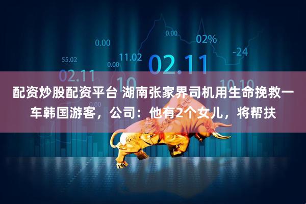 配资炒股配资平台 湖南张家界司机用生命挽救一车韩国游客，公司：他有2个女儿，将帮扶
