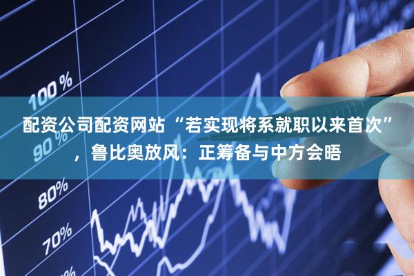 配资公司配资网站 “若实现将系就职以来首次”，鲁比奥放风：正筹备与中方会晤