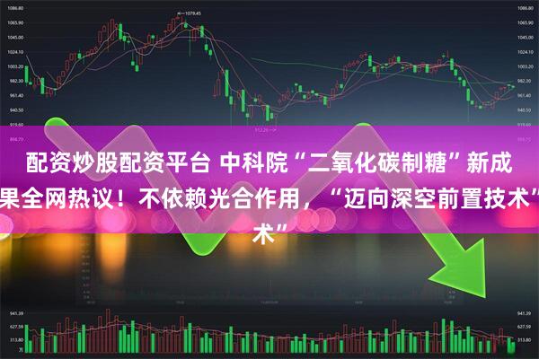 配资炒股配资平台 中科院“二氧化碳制糖”新成果全网热议！不依赖光合作用，“迈向深空前置技术”