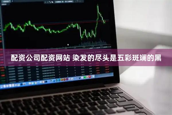 配资公司配资网站 染发的尽头是五彩斑斓的黑
