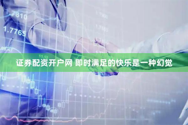 证券配资开户网 即时满足的快乐是一种幻觉