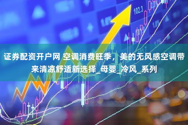 证券配资开户网 空调消费旺季，美的无风感空调带来清凉舒适新选择_母婴_冷风_系列