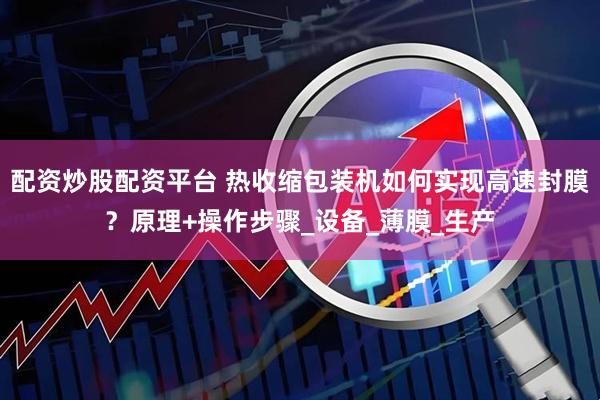 配资炒股配资平台 热收缩包装机如何实现高速封膜？原理+操作步骤_设备_薄膜_生产