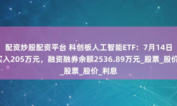 配资炒股配资平台 科创板人工智能ETF：7月14日融资买入205万元，融资融券余额2536.89万元_股票_股价_利息