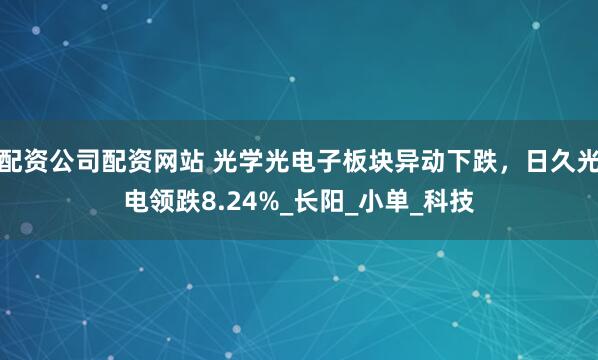 配资公司配资网站 光学光电子板块异动下跌，日久光电领跌8.24%_长阳_小单_科技