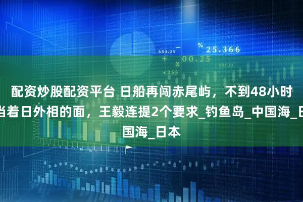 配资炒股配资平台 日船再闯赤尾屿，不到48小时，当着日外相的面，王毅连提2个要求_钓鱼岛_中国海_日本