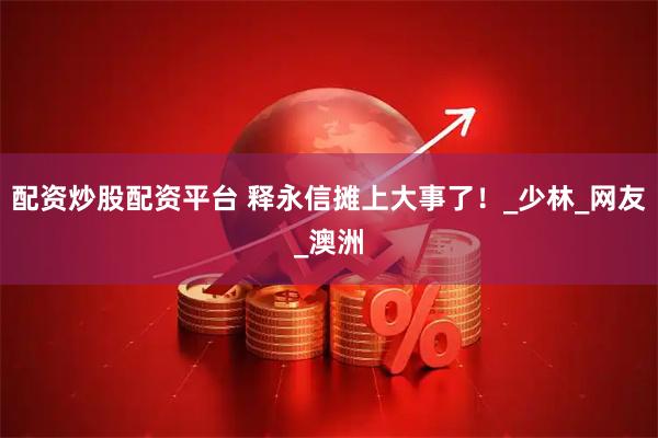 配资炒股配资平台 释永信摊上大事了！_少林_网友_澳洲