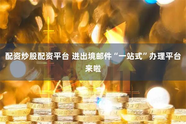 配资炒股配资平台 进出境邮件“一站式”办理平台来啦