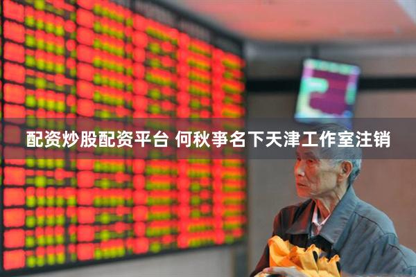配资炒股配资平台 何秋亊名下天津工作室注销