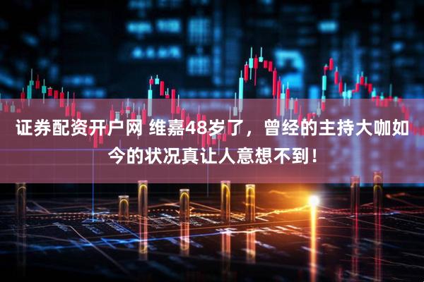 证券配资开户网 维嘉48岁了，曾经的主持大咖如今的状况真让人意想不到！
