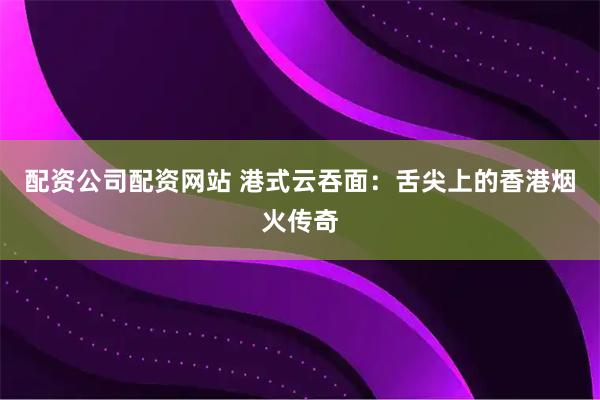 配资公司配资网站 港式云吞面：舌尖上的香港烟火传奇