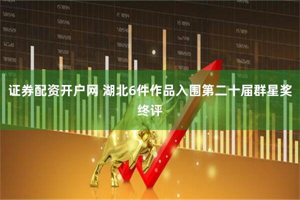 证券配资开户网 湖北6件作品入围第二十届群星奖终评
