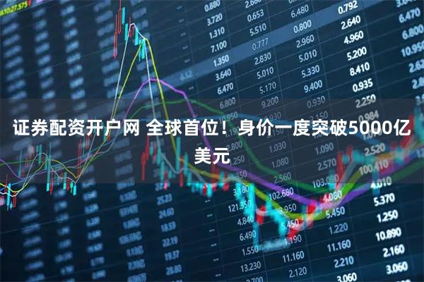 证券配资开户网 全球首位！身价一度突破5000亿美元