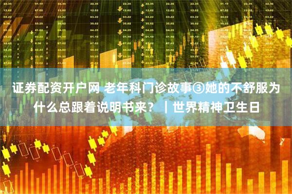 证券配资开户网 老年科门诊故事③她的不舒服为什么总跟着说明书来？｜世界精神卫生日