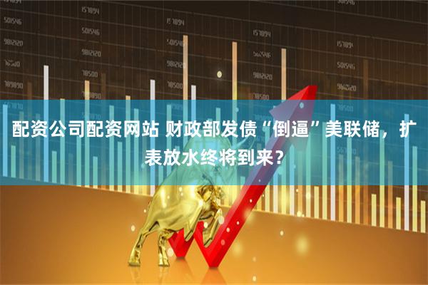 配资公司配资网站 财政部发债“倒逼”美联储，扩表放水终将到来？