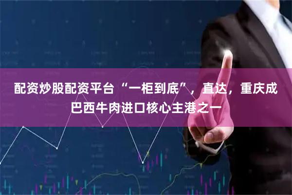 配资炒股配资平台 “一柜到底”，直达，重庆成巴西牛肉进口核心主港之一