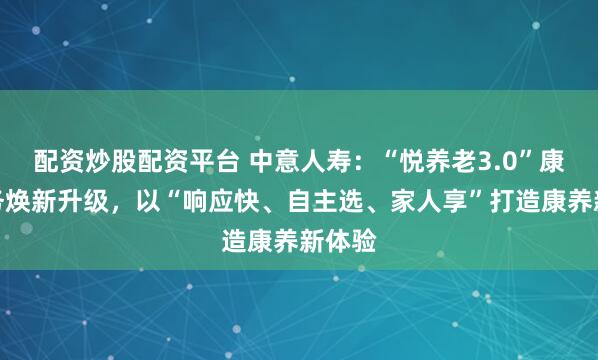 配资炒股配资平台 中意人寿:“悦养老3.0”康养服务焕新升级,以“响应快、自主选、家人享”打造康养新体验
