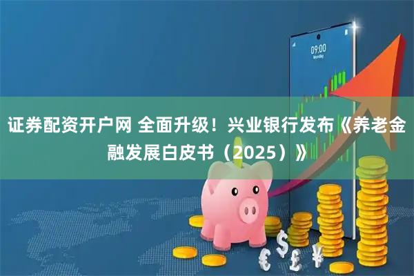 证券配资开户网 全面升级!兴业银行发布《养老金融发展白皮书(2025)》