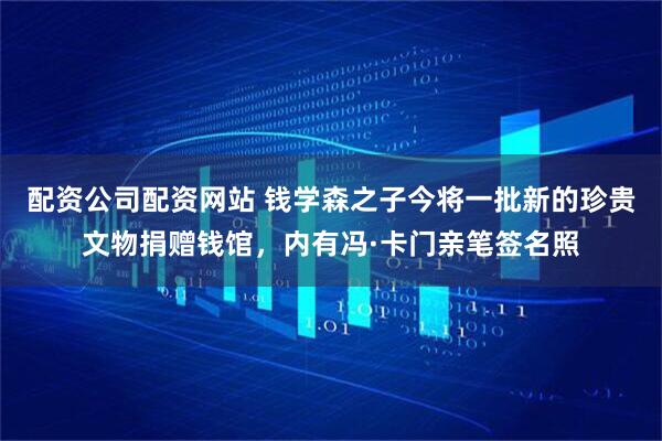 配资公司配资网站 钱学森之子今将一批新的珍贵文物捐赠钱馆,内有冯·卡门亲笔签名照