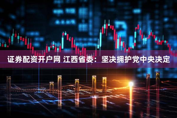 证券配资开户网 江西省委：坚决拥护党中央决定