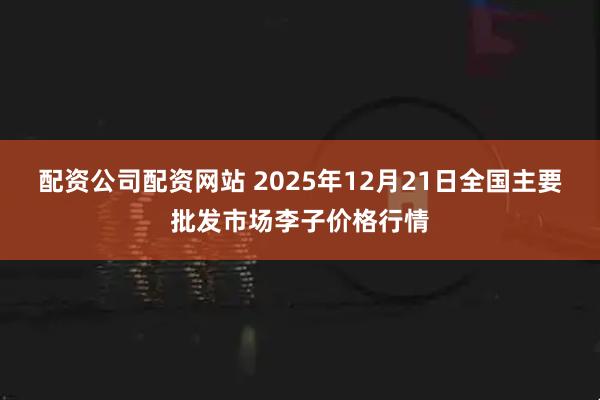 配资公司配资网站 2025年12月21日全国主要批发市场李子价格行情
