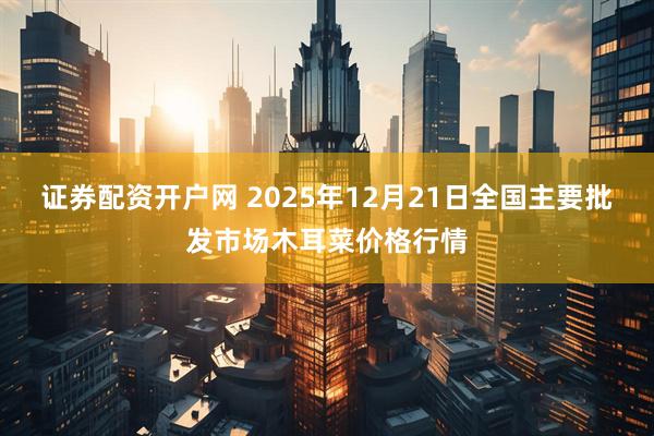 证券配资开户网 2025年12月21日全国主要批发市场木耳菜价格行情